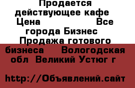 Продается действующее кафе › Цена ­ 18 000 000 - Все города Бизнес » Продажа готового бизнеса   . Вологодская обл.,Великий Устюг г.